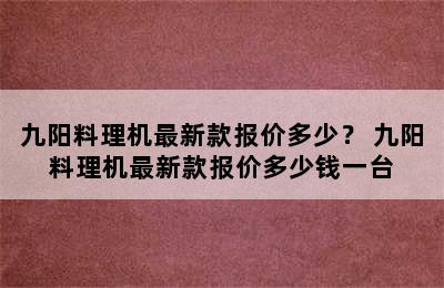 九阳料理机最新款报价多少？ 九阳料理机最新款报价多少钱一台